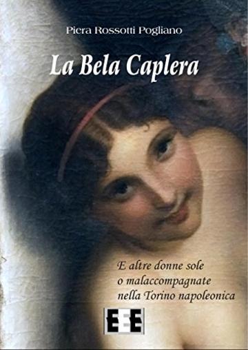 La Bela Caplera: e altre donne sole o malaccompagnate nella Torino napoleonica (Grande e piccola storia)